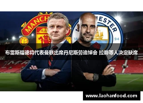 布雷斯福德将代表曼联出席丹尼斯劳追悼会 拉爵等人决定缺席